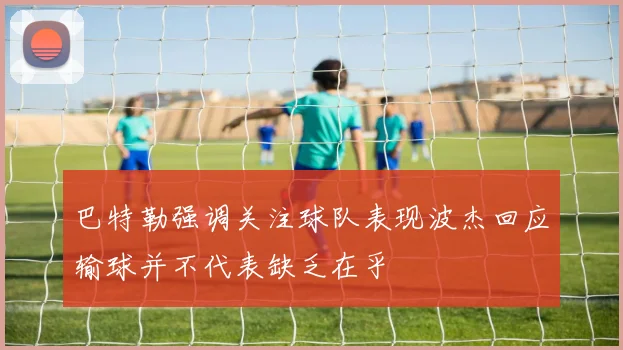 巴特勒强调关注球队表现波杰回应输球并不代表缺乏在乎