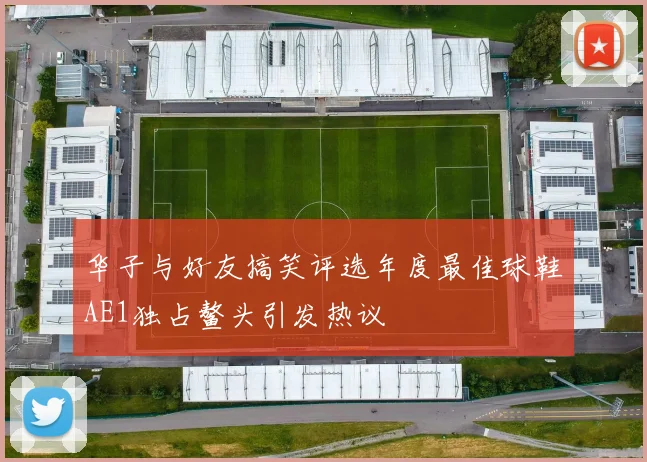 华子与好友搞笑评选年度最佳球鞋AE1独占鳌头引发热议
