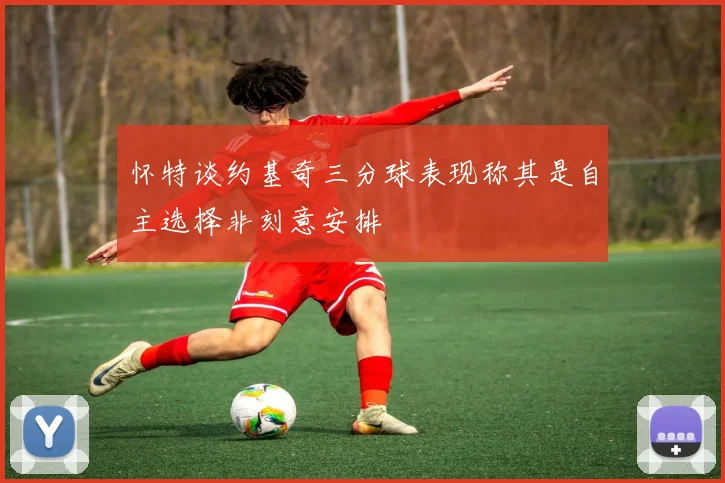 怀特谈约基奇三分球表现称其是自主选择非刻意安排