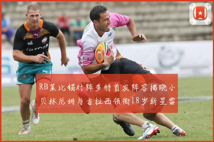 RB莱比锡对阵多特首发阵容揭晓小贝林厄姆与吉拉西领衔18岁新星雷吉亚尼出战