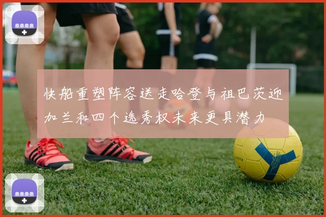 快船重塑阵容送走哈登与祖巴茨迎加兰和四个选秀权未来更具潜力