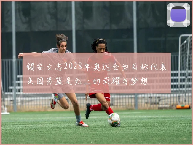 锡安立志2028年奥运会为目标代表美国男篮是无上的荣耀与梦想