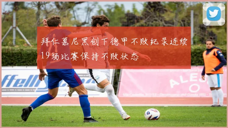 拜仁慕尼黑创下德甲不败纪录连续19场比赛保持不败状态