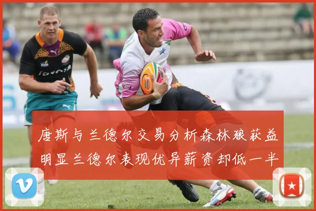 唐斯与兰德尔交易分析森林狼获益明显兰德尔表现优异薪资却低一半