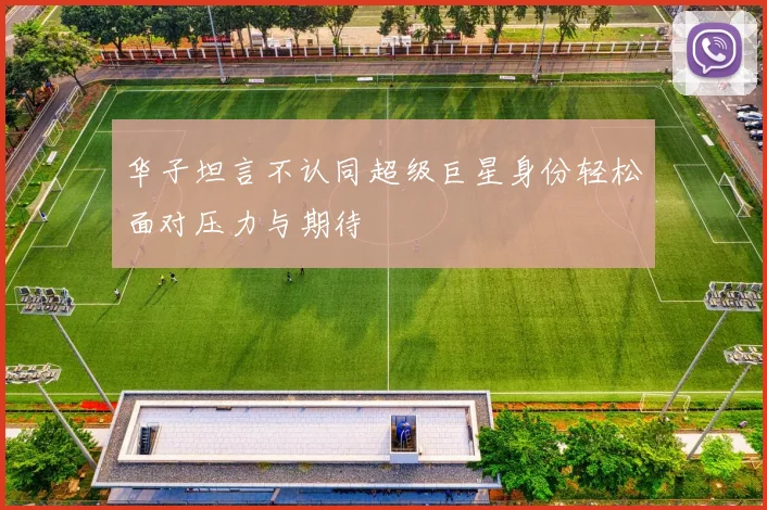 华子坦言不认同超级巨星身份轻松面对压力与期待