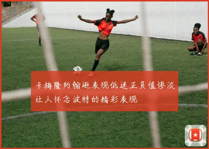 卡梅隆约翰逊表现低迷正负值惨淡让人怀念波特的精彩表现