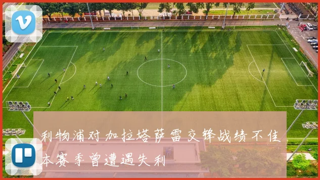 利物浦对加拉塔萨雷交锋战绩不佳本赛季曾遭遇失利
