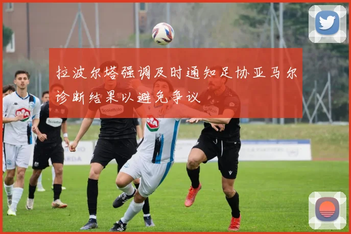 拉波尔塔强调及时通知足协亚马尔诊断结果以避免争议
