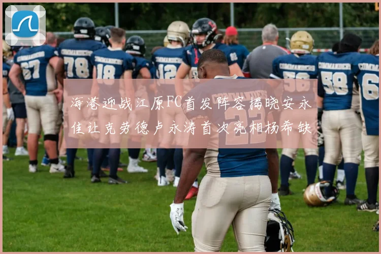 海港迎战江原FC首发阵容揭晓安永佳让克劳德卢永涛首次亮相杨希缺席