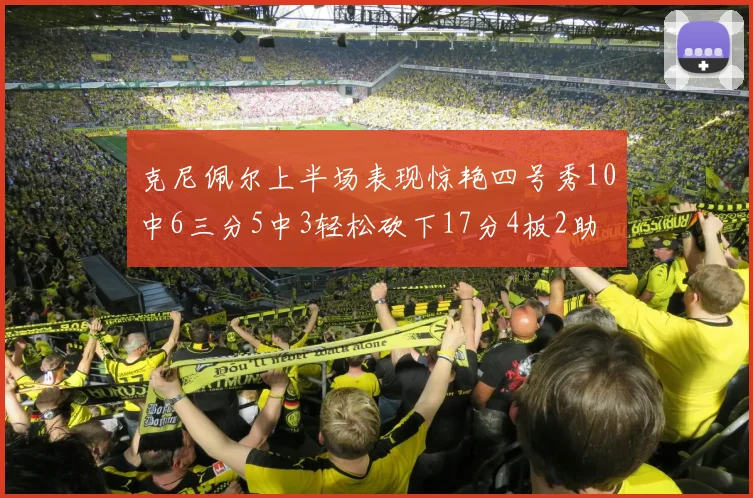 克尼佩尔上半场表现惊艳四号秀10中6三分5中3轻松砍下17分4板2助