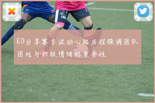 KD分享赛季波动心路历程强调团队团结与积极情绪的重要性