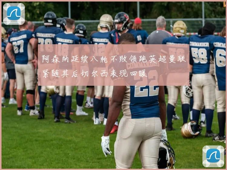 阿森纳延续八轮不败领跑英超曼联紧随其后切尔西表现回暖