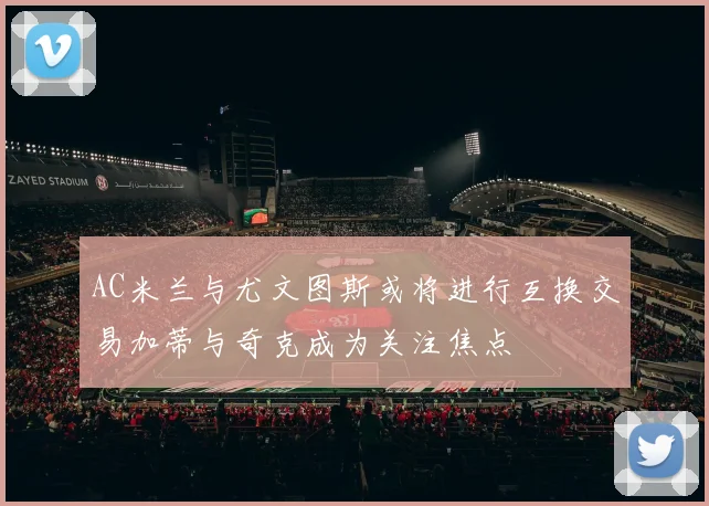 AC米兰与尤文图斯或将进行互换交易加蒂与奇克成为关注焦点