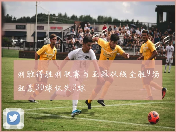 利雅得胜利联赛与亚冠双线全胜9场狂轰30球仅失3球
