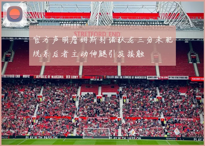 官方声明詹姆斯封堵狄龙三分未犯规系后者主动伸腿引发接触