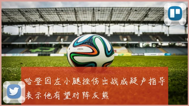 哈登因左小腿挫伤出战成疑卢指导表示他有望对阵灰熊