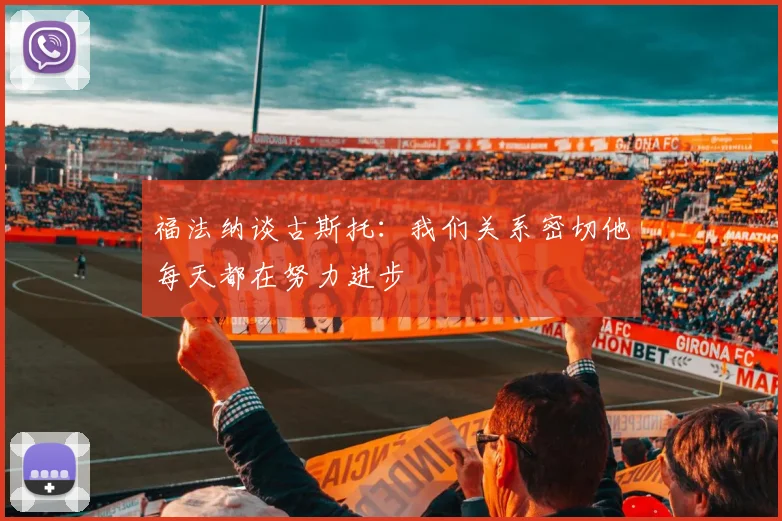 福法纳谈古斯托：我们关系密切他每天都在努力进步