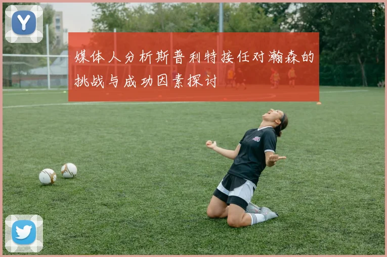 媒体人分析斯普利特接任对瀚森的挑战与成功因素探讨
