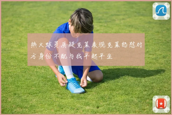 热火球员质疑克莱表现克莱怒怼对方身份不配与我平起平坐