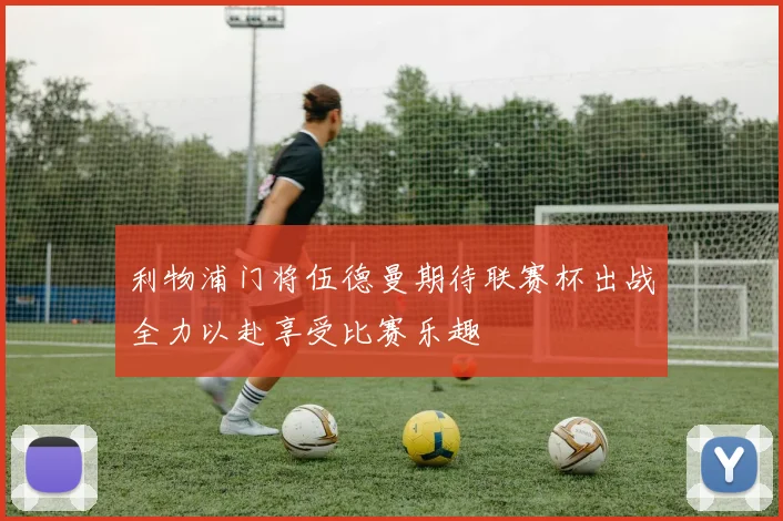 利物浦门将伍德曼期待联赛杯出战全力以赴享受比赛乐趣