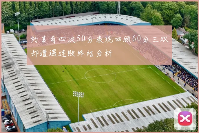 约基奇四次50分表现回顾60分三双却遭遇连败终结分析