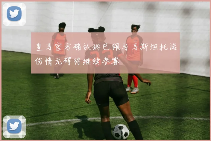 皇马官方确认姆巴佩与马斯坦托诺伤情无碍将继续参赛