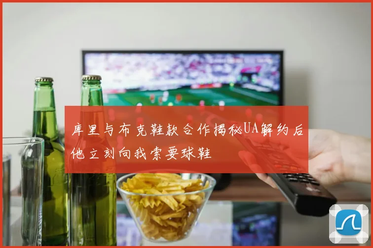 库里与布克鞋款合作揭秘UA解约后他立刻向我索要球鞋