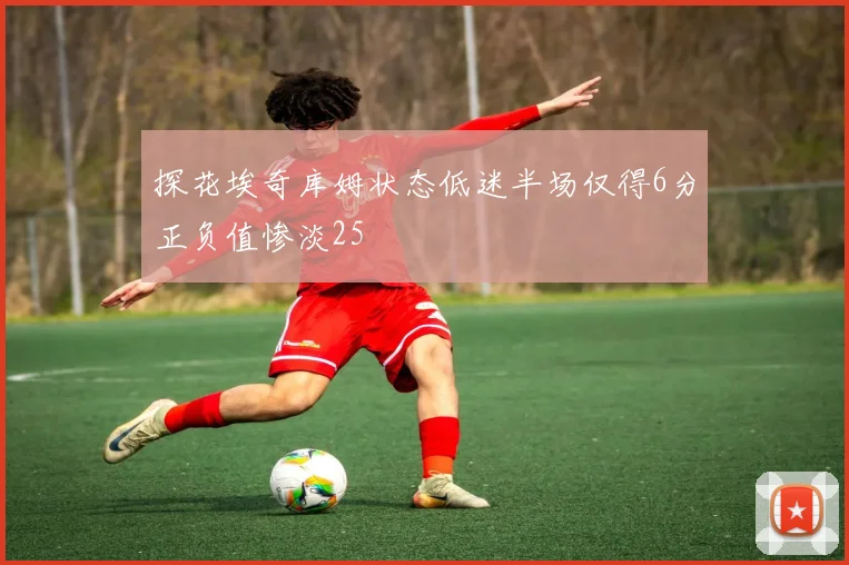探花埃奇库姆状态低迷半场仅得6分正负值惨淡25