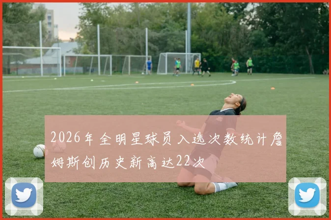 2026年全明星球员入选次数统计詹姆斯创历史新高达22次