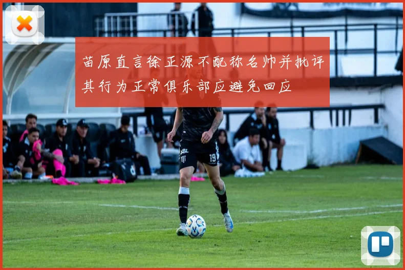 苗原直言徐正源不配称名帅并批评其行为正常俱乐部应避免回应
