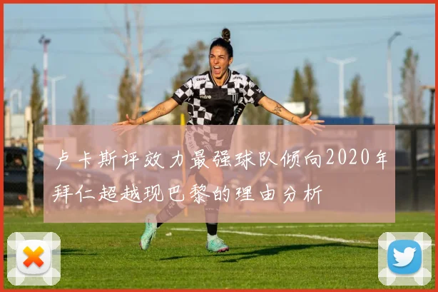 卢卡斯评效力最强球队倾向2020年拜仁超越现巴黎的理由分析