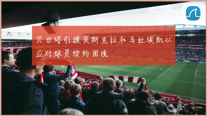 贝尔塔引援莫斯克拉和马杜埃凯以应对球员续约困境